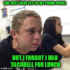 this may not end well | SHE JUST SAID YES TO MY PROM-POSAL; BUT I FORGOT I HAD TACOBELL FOR LUNCH | image tagged in vein forehead guy | made w/ Imgflip meme maker
