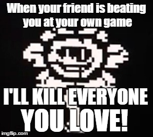 Flowey I'll kill everyone you love | When your friend is beating you at your own game; I'LL KILL EVERYONE; YOU LOVE! | image tagged in flowey,flower | made w/ Imgflip meme maker