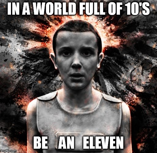 Eleven | IN A WORLD FULL OF 10'S; BE    AN   ELEVEN | image tagged in eleven | made w/ Imgflip meme maker