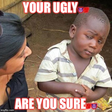 Third World Skeptical Kid Meme | YOUR UGLY👿💯; ARE YOU SURE💯👿 | image tagged in memes,third world skeptical kid | made w/ Imgflip meme maker