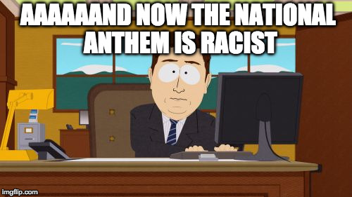 Aaaaand....sigh | AAAAAAND NOW THE NATIONAL ANTHEM IS RACIST | image tagged in aaaaand its gone,national anthem,racist,colin kaepernick,iwanttobebacon | made w/ Imgflip meme maker