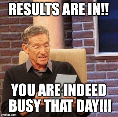 Maury Lie Detector | RESULTS ARE IN!! YOU ARE INDEED BUSY THAT DAY!!! | image tagged in memes,maury lie detector | made w/ Imgflip meme maker