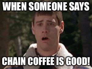 dumb and dumber gag | WHEN SOMEONE SAYS; CHAIN COFFEE IS GOOD! | image tagged in dumb and dumber gag | made w/ Imgflip meme maker