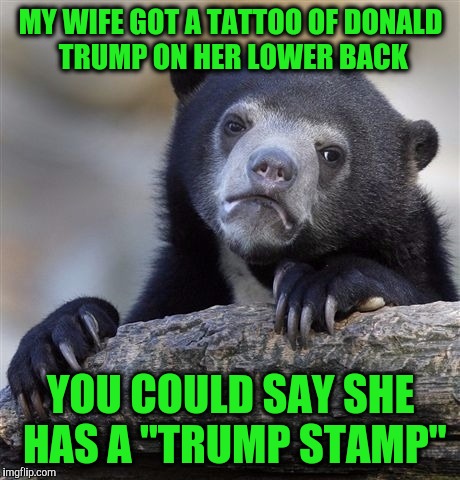 Confession Bear | MY WIFE GOT A TATTOO OF DONALD TRUMP ON HER LOWER BACK; YOU COULD SAY SHE HAS A "TRUMP STAMP" | image tagged in memes,confession bear | made w/ Imgflip meme maker