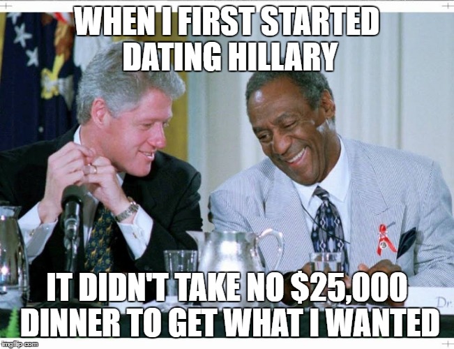 High Class Friends | WHEN I FIRST STARTED DATING HILLARY; IT DIDN'T TAKE NO $25,000 DINNER TO GET WHAT I WANTED | image tagged in bill clinton and bill cosby,hillary clinton 2016 | made w/ Imgflip meme maker
