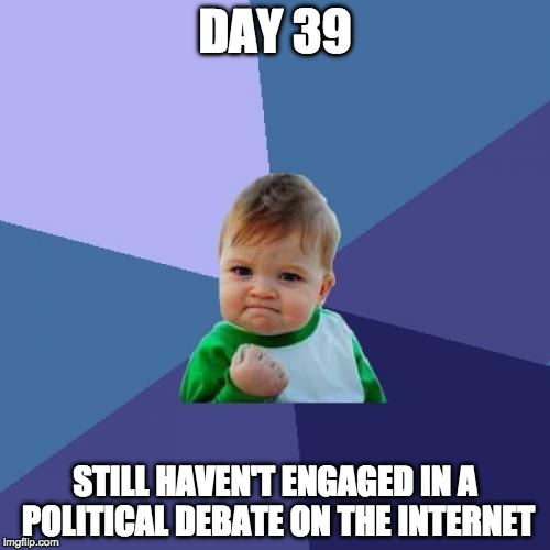 Success Kid knows the struggle can be real | DAY 39; STILL HAVEN'T ENGAGED IN A POLITICAL DEBATE ON THE INTERNET | image tagged in success kid,politics,debate,trump,hillary clinton,bernie sanders | made w/ Imgflip meme maker