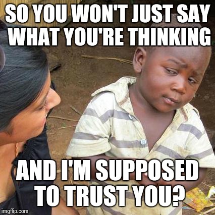 Third World Skeptical Kid | SO YOU WON'T JUST SAY WHAT YOU'RE THINKING; AND I'M SUPPOSED TO TRUST YOU? | image tagged in memes,third world skeptical kid | made w/ Imgflip meme maker