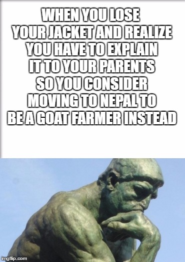 That moment when | WHEN YOU LOSE YOUR JACKET AND REALIZE YOU HAVE TO EXPLAIN IT TO YOUR PARENTS SO YOU CONSIDER MOVING TO NEPAL TO BE A GOAT FARMER INSTEAD | image tagged in memes,classical,random | made w/ Imgflip meme maker