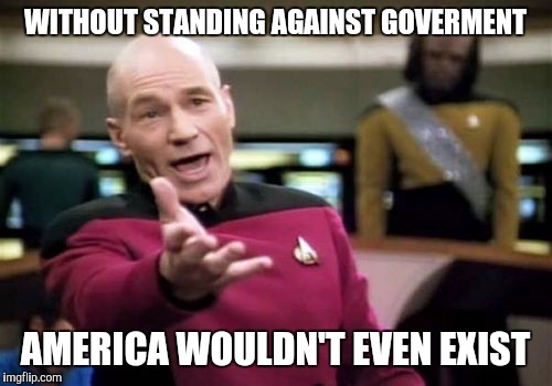 Picard Wtf Meme | WITHOUT STANDING AGAINST GOVERMENT; AMERICA WOULDN'T EVEN EXIST | image tagged in memes,picard wtf | made w/ Imgflip meme maker
