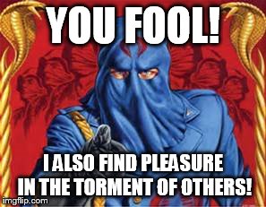 YOU FOOL! I ALSO FIND PLEASURE IN THE TORMENT OF OTHERS! | made w/ Imgflip meme maker