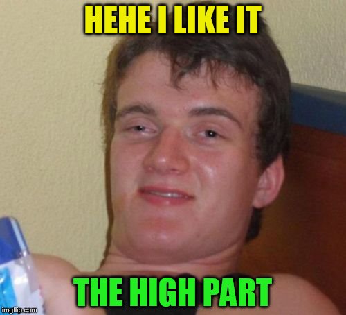 10 Guy Meme | HEHE I LIKE IT THE HIGH PART | image tagged in memes,10 guy | made w/ Imgflip meme maker