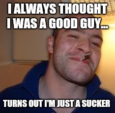 good guy greg | I ALWAYS THOUGHT I WAS A GOOD GUY... TURNS OUT I'M JUST A SUCKER | image tagged in good guy greg | made w/ Imgflip meme maker