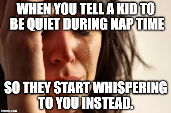 First World Problems | WHEN YOU TELL A KID TO BE QUIET DURING NAP TIME; SO THEY START WHISPERING TO YOU INSTEAD. | image tagged in memes,first world problems | made w/ Imgflip meme maker