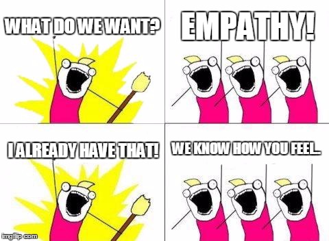 What Do We Want | WHAT DO WE WANT? EMPATHY! WE KNOW HOW YOU FEEL.. I ALREADY HAVE THAT! | image tagged in memes,what do we want | made w/ Imgflip meme maker
