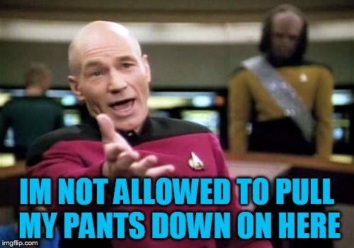 Picard Wtf Meme | IM NOT ALLOWED TO PULL MY PANTS DOWN ON HERE | image tagged in memes,picard wtf | made w/ Imgflip meme maker