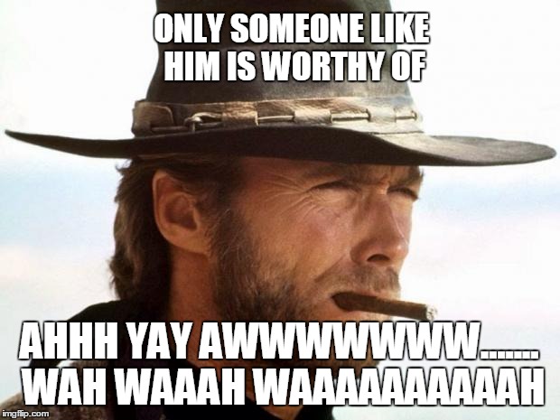 Clint Eastwood  | ONLY SOMEONE LIKE HIM IS WORTHY OF; AHHH YAY AWWWWWWW....... WAH WAAAH WAAAAAAAAAAH | image tagged in clint eastwood | made w/ Imgflip meme maker