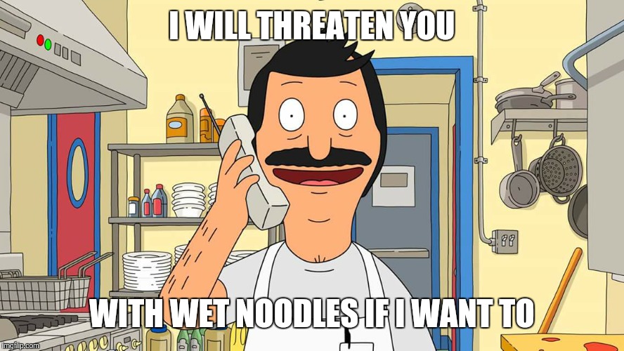 Bob's burgers calling | I WILL THREATEN YOU; WITH WET NOODLES IF I WANT TO | image tagged in bob's burgers calling | made w/ Imgflip meme maker