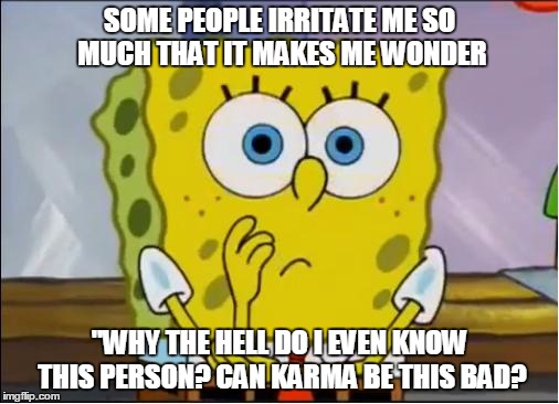 Spongebob confused face | SOME PEOPLE IRRITATE ME SO MUCH THAT IT MAKES ME WONDER; "WHY THE HELL DO I EVEN KNOW THIS PERSON? CAN KARMA BE THIS BAD? | image tagged in spongebob confused face | made w/ Imgflip meme maker