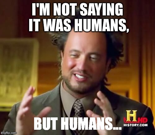 Ancient Aliens Meme | I'M NOT SAYING IT WAS HUMANS, BUT HUMANS... | image tagged in memes,ancient aliens | made w/ Imgflip meme maker