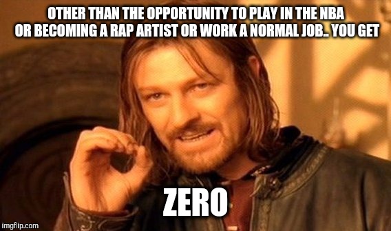 One Does Not Simply Meme | OTHER THAN THE OPPORTUNITY TO PLAY IN THE NBA OR BECOMING A RAP ARTIST OR WORK A NORMAL JOB.. YOU GET; ZERO | image tagged in memes,one does not simply | made w/ Imgflip meme maker