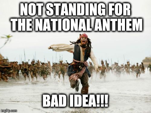 Jack Sparrow Being Chased Meme | NOT STANDING FOR THE NATIONAL ANTHEM; BAD IDEA!!! | image tagged in memes,jack sparrow being chased | made w/ Imgflip meme maker