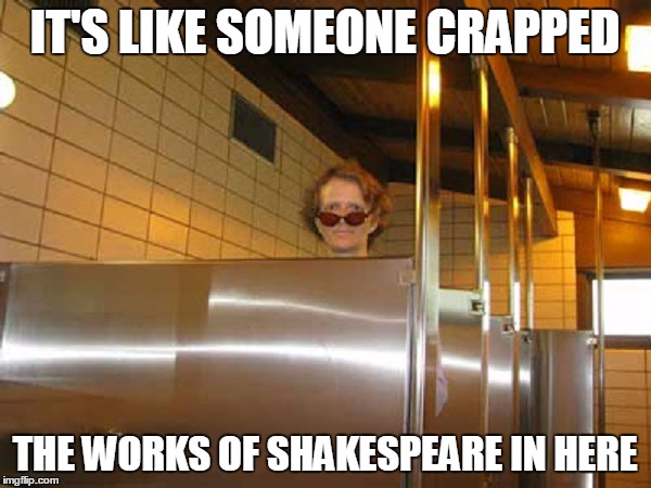 IT'S LIKE SOMEONE CRAPPED THE WORKS OF SHAKESPEARE IN HERE | made w/ Imgflip meme maker