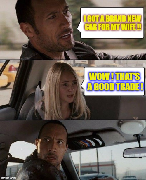 I would personally recommend this trade! It is worth it ! LOL | I GOT A BRAND NEW CAR FOR MY WIFE !! WOW ! THAT'S A GOOD TRADE ! | image tagged in memes,the rock driving | made w/ Imgflip meme maker