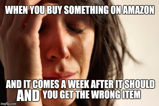 First World Problems Meme | WHEN YOU BUY SOMETHING ON AMAZON; AND IT COMES A WEEK AFTER IT SHOULD             YOU GET THE WRONG ITEM; AND | image tagged in memes,first world problems | made w/ Imgflip meme maker