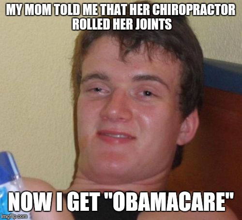 10 Guy Meme | MY MOM TOLD ME THAT HER CHIROPRACTOR ROLLED HER JOINTS; NOW I GET "OBAMACARE" | image tagged in memes,10 guy | made w/ Imgflip meme maker