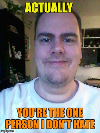 smile | ACTUALLY YOU'RE THE ONE PERSON I DON'T HATE | image tagged in smile | made w/ Imgflip meme maker
