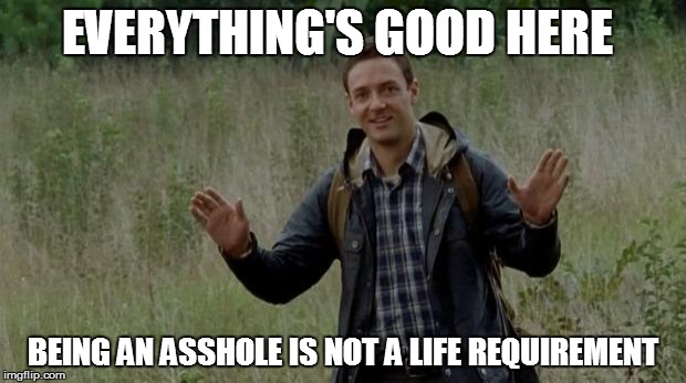 New Guy TWD | EVERYTHING'S GOOD HERE; BEING AN ASSHOLE IS NOT A LIFE REQUIREMENT | image tagged in new guy twd | made w/ Imgflip meme maker