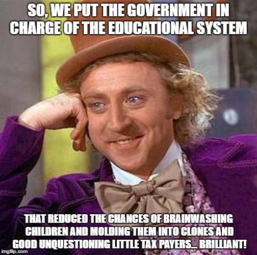 Creepy Condescending Wonka Meme | SO, WE PUT THE GOVERNMENT IN CHARGE OF THE EDUCATIONAL SYSTEM; THAT REDUCED THE CHANCES OF BRAINWASHING CHILDREN AND MOLDING THEM INTO CLONES AND GOOD UNQUESTIONING LITTLE TAX PAYERS... BRILLIANT! | image tagged in memes,creepy condescending wonka | made w/ Imgflip meme maker