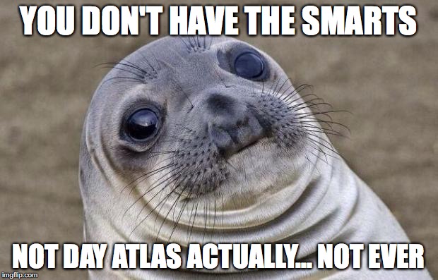 Awkward Moment Sealion | YOU DON'T HAVE THE SMARTS; NOT DAY ATLAS ACTUALLY... NOT EVER | image tagged in memes,awkward moment sealion | made w/ Imgflip meme maker