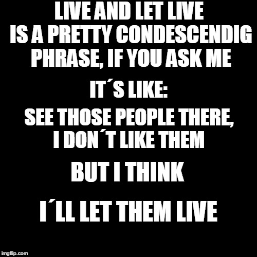 Live and let live | LIVE AND LET LIVE IS A PRETTY CONDESCENDIG PHRASE, IF YOU ASK ME; IT´S LIKE:; SEE THOSE PEOPLE THERE, I DON´T LIKE THEM; I´LL LET THEM LIVE; BUT I THINK | image tagged in joke,philosophy | made w/ Imgflip meme maker
