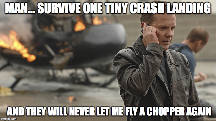 Jack Bauer | MAN... SURVIVE ONE TINY CRASH LANDING; AND THEY WILL NEVER LET ME FLY A CHOPPER AGAIN | image tagged in jack bauer | made w/ Imgflip meme maker