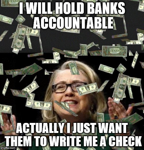 hillary money | I WILL HOLD BANKS ACCOUNTABLE; ACTUALLY I JUST WANT THEM TO WRITE ME A CHECK | image tagged in hillary money | made w/ Imgflip meme maker