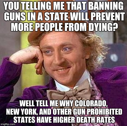 Creepy Condescending Wonka | YOU TELLING ME THAT BANNING GUNS IN A STATE WILL PREVENT MORE PEOPLE FROM DYING? WELL TELL ME WHY COLORADO, NEW YORK, AND OTHER GUN PROHIBITED STATES HAVE HIGHER DEATH RATES | image tagged in memes,creepy condescending wonka | made w/ Imgflip meme maker