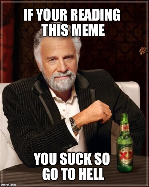 The Most Interesting Man In The World | IF YOUR READING THIS MEME; YOU SUCK SO GO TO HELL | image tagged in memes,the most interesting man in the world,scumbag | made w/ Imgflip meme maker