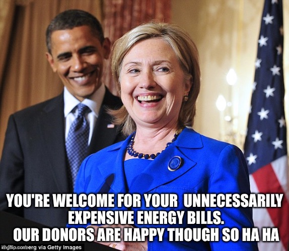 Crooked Hillary and traitor Obama | YOU'RE WELCOME FOR YOUR  UNNECESSARILY EXPENSIVE ENERGY BILLS. OUR DONORS ARE HAPPY THOUGH SO HA HA | image tagged in hillary clinton,crooked hillary,obama,foreign donors,special interests,unamerican | made w/ Imgflip meme maker