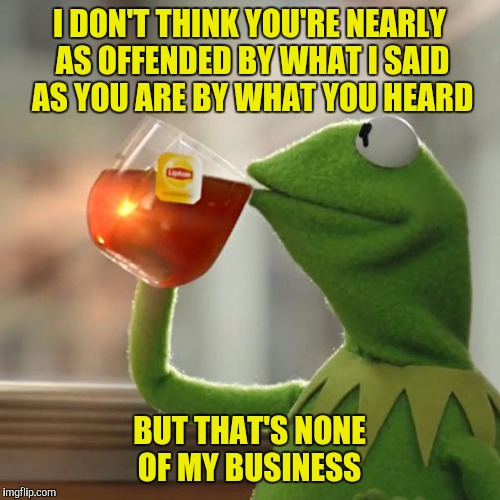 John Lennon once said that The Beatles were more popular than Jesus (they were) and everyone lost their minds! | I DON'T THINK YOU'RE NEARLY AS OFFENDED BY WHAT I SAID AS YOU ARE BY WHAT YOU HEARD; BUT THAT'S NONE OF MY BUSINESS | image tagged in memes,but thats none of my business,kermit the frog,offended,perception | made w/ Imgflip meme maker