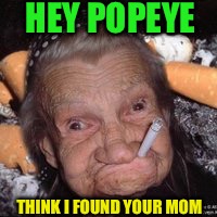 Hey, it could be | HEY POPEYE; THINK I FOUND YOUR MOM | image tagged in old lady | made w/ Imgflip meme maker