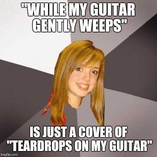 Musically Oblivious 8th Grader | "WHILE MY GUITAR GENTLY WEEPS"; IS JUST A COVER OF "TEARDROPS ON MY GUITAR" | image tagged in memes,musically oblivious 8th grader | made w/ Imgflip meme maker