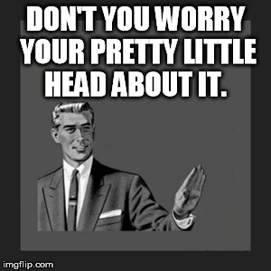 Kill Yourself Guy Meme | DON'T YOU WORRY YOUR PRETTY LITTLE HEAD ABOUT IT. | image tagged in memes,kill yourself guy | made w/ Imgflip meme maker