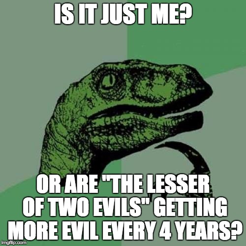 It isn't working! | IS IT JUST ME? OR ARE "THE LESSER OF TWO EVILS" GETTING MORE EVIL EVERY 4 YEARS? | image tagged in memes,philosoraptor,lesser of two evils | made w/ Imgflip meme maker