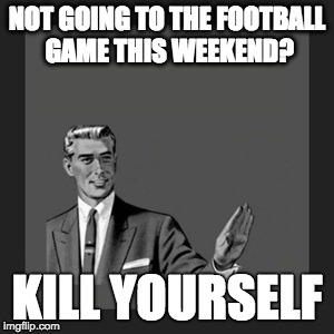 Kill Yourself Guy Meme | NOT GOING TO THE FOOTBALL GAME THIS WEEKEND? KILL YOURSELF | image tagged in memes,kill yourself guy | made w/ Imgflip meme maker
