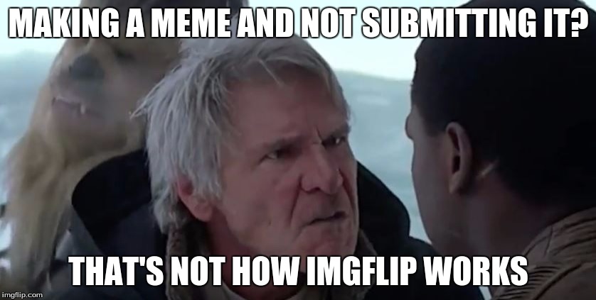 Star Wars Imgflip | MAKING A MEME AND NOT SUBMITTING IT? THAT'S NOT HOW IMGFLIP WORKS | image tagged in han knows how it works,imgflip,memes,han solo,han,star wars | made w/ Imgflip meme maker