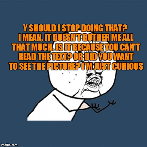 Y U No Meme | Y SHOULD I STOP DOING THAT? I MEAN, IT DOESN'T BOTHER ME ALL THAT MUCH. IS IT BECAUSE YOU CAN'T READ THE TEXT? OR DID YOU WANT TO SEE THE PI | image tagged in memes,y u no | made w/ Imgflip meme maker
