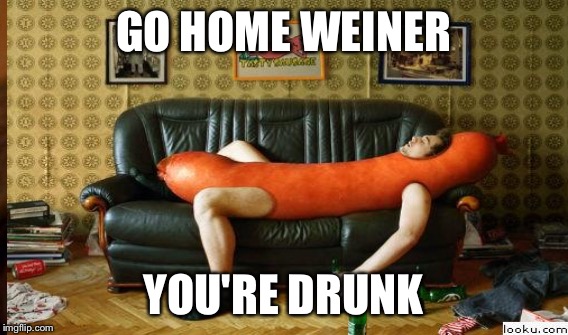 GO HOME WEINER YOU'RE DRUNK | made w/ Imgflip meme maker