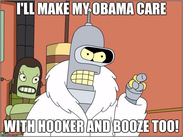 Bender | I'LL MAKE MY OBAMA CARE; WITH HOOKER AND BOOZE TOO! | image tagged in memes,bender | made w/ Imgflip meme maker