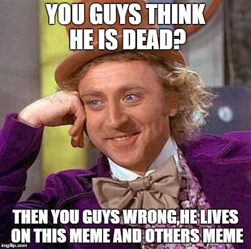 Gene...you are a Legend..!! | YOU GUYS THINK HE IS DEAD? THEN YOU GUYS WRONG,HE LIVES ON THIS MEME AND OTHERS MEME | image tagged in memes,creepy condescending wonka | made w/ Imgflip meme maker